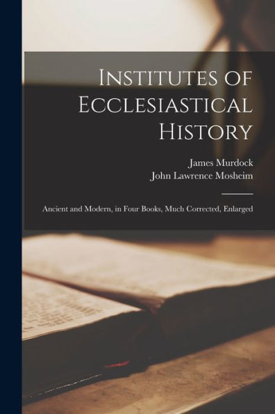Institutes Of Ecclesiastical History: Ancient And Modern, In Four Books, Much Corrected, Enlarged - 9781017931662