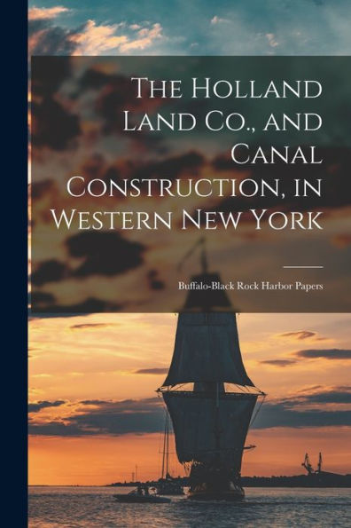 The Holland Land Co., And Canal Construction, In Western New York; Buffalo-Black Rock Harbor Papers - 9781017936216