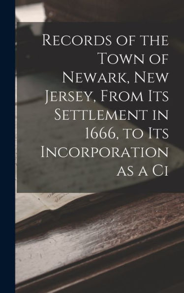 Records Of The Town Of Newark, New Jersey, From Its Settlement In 1666, To Its Incorporation As A Ci
