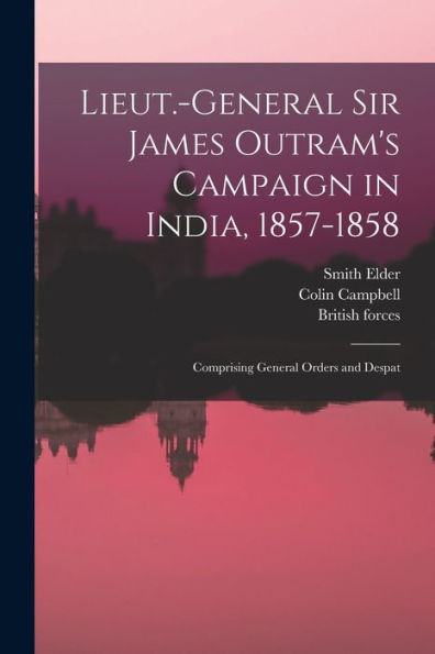 Lieut.-General Sir James Outram's Campaign In India, 1857-1858; Comprising General Orders And Despat - 9781017937367
