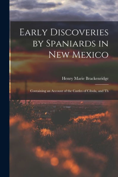 Early Discoveries By Spaniards In New Mexico: Containing An Account Of The Castles Of Cibola, And Th
