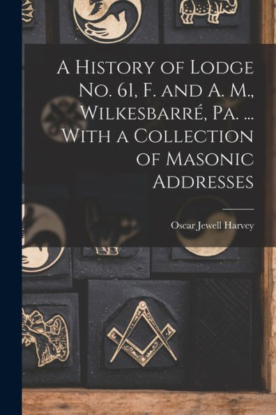 A History Of Lodge No. 61, F. And A. M., Wilkesbarré, Pa. ... With A Collection Of Masonic Addresses - 9781017938111