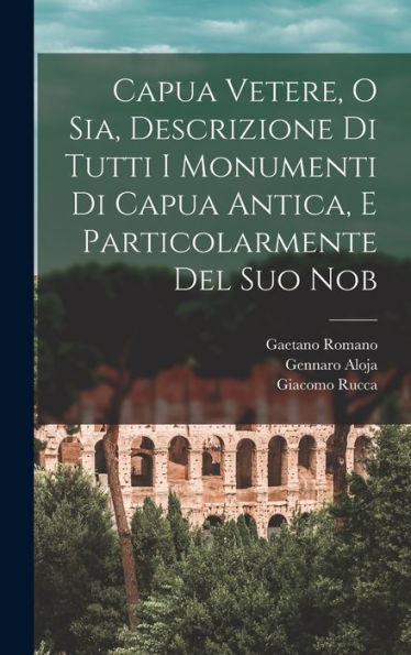 Capua Vetere, O Sia, Descrizione Di Tutti I Monumenti Di Capua Antica, E Particolarmente Del Suo Nob (Italian Edition)