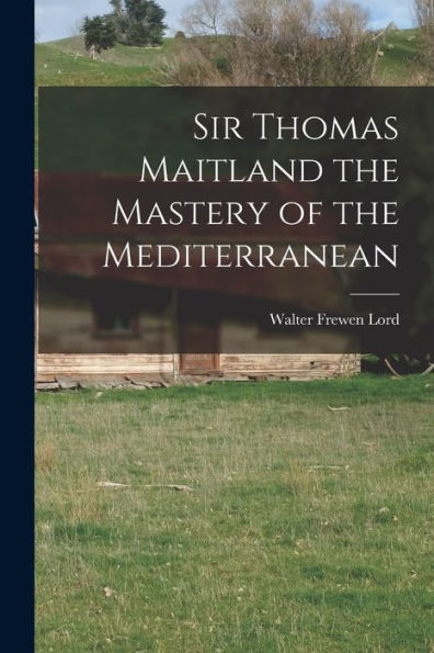 Sir Thomas Maitland The Mastery Of The Mediterranean - 9781017940121