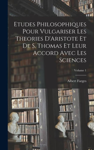 Etudes Philosophiques Pour Vulgariser Les Theories D'Aristote Et De S. Thomas Et Leur Accord Avec Les Sciences; Volume 1 (French Edition)