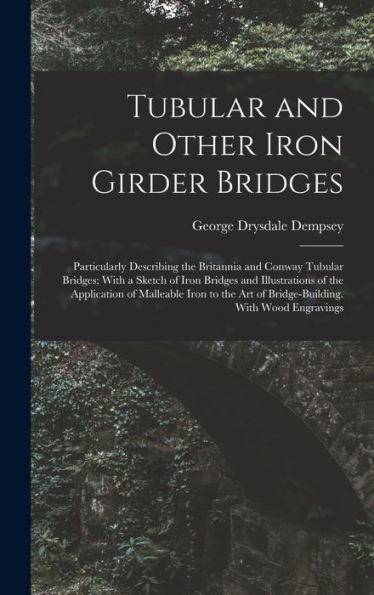 Tubular And Other Iron Girder Bridges: Particularly Describing The Britannia And Conway Tubular Bridges; With A Sketch Of Iron Bridges And ... Art Of Bridge-Building. With Wood Engravings