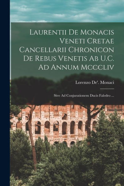 Laurentii De Monacis Veneti Cretae Cancellarii Chronicon De Rebus Venetis Ab U.C. Ad Annum Mcccliv: Sive Ad Conjurationem Ducis Faledro ... (Italian Edition)