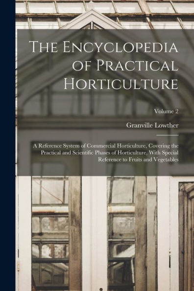 The Encyclopedia Of Practical Horticulture: A Reference System Of Commercial Horticulture, Covering The Practical And Scientific Phases Of ... Reference To Fruits And Vegetables; Volume 2