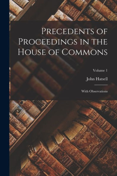 Precedents Of Proceedings In The House Of Commons: With Observations; Volume 1