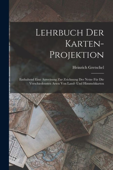 Lehrbuch Der Karten-Projektion: Enthaltend Eine Anweisung Zur Zeichnung Der Netze Für Die Verschiedensten Arten Von Land- Und Himmelskarten (German Edition)