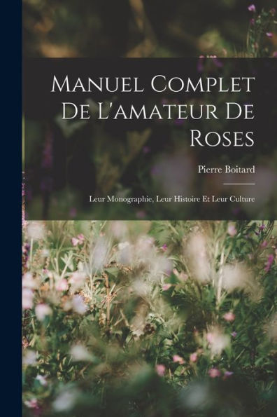 Manuel Complet De L'Amateur De Roses: Leur Monographie, Leur Histoire Et Leur Culture (French Edition)