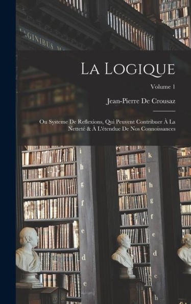 La Logique: Ou Systeme De Reflexions, Qui Peuvent Contribuer À La Netteté & À L'Étendue De Nos Connoissances; Volume 1 (French Edition) - 9781017981698