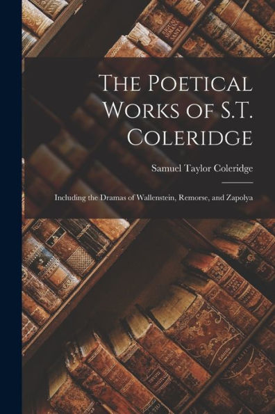 The Poetical Works Of S.T. Coleridge: Including The Dramas Of Wallenstein, Remorse, And Zapolya