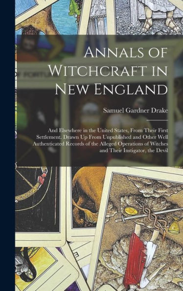 Annals Of Witchcraft In New England: And Elsewhere In The United States, From Their First Settlement. Drawn Up From Unpublished And Other Well ... Of Witches And Their Instigator, The Devil - 9781017984828