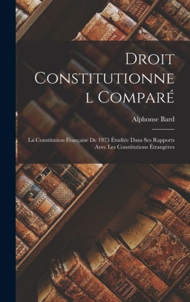 Droit Constitutionnel Comparé: La Constitution Française De 1875 Étudiée Dans Ses Rapports Avec Les Constitutions Étrangères (French Edition) - 9781017985139