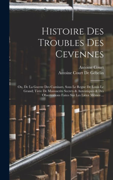 Histoire Des Troubles Des Cevennes: Ou, De La Guerre Des Camisars, Sous Le Regne De Louis Le Grand; Tirée De Manuscrits Secrets & Autentiques & Des ... Sur Les Lieux Mêmes ... (French Edition) - 9781017985290