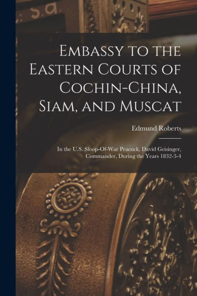 Embassy To The Eastern Courts Of Cochin-China, Siam, And Muscat: In The U.S. Sloop-Of-War Peacock, David Geisinger, Commander, During The Years 1832-3-4 - 9781017985948