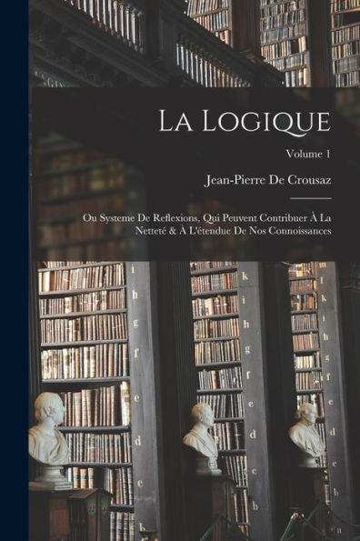 La Logique: Ou Systeme De Reflexions, Qui Peuvent Contribuer À La Netteté & À L'Étendue De Nos Connoissances; Volume 1 (French Edition) - 9781017986358