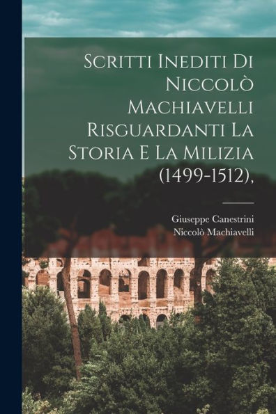 Scritti Inediti Di Niccolò Machiavelli Risguardanti La Storia E La Milizia (1499-1512), (Italian Edition) - 9781017986365