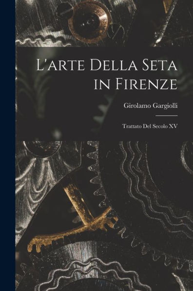 L'Arte Della Seta In Firenze: Trattato Del Secolo Xv (Italian Edition) - 9781017986594