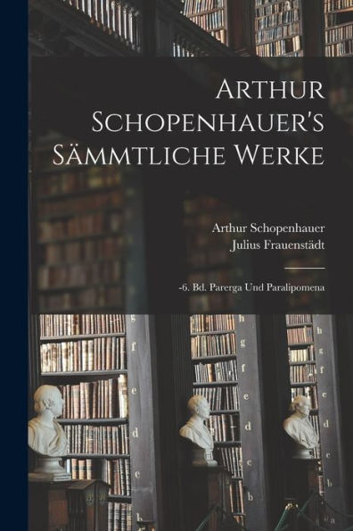 Arthur Schopenhauer's Sämmtliche Werke: -6. Bd. Parerga Und Paralipomena (German Edition) - 9781017986600