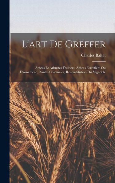 L'Art De Greffer: Arbres Et Arbustes Fruitiers, Arbres Forestiers Ou D'Ornement, Plantes Coloniales, Reconstitution Du Vignoble (French Edition) - 9781017988178