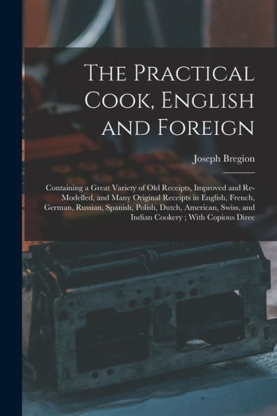 The Practical Cook, English And Foreign: Containing A Great Variety Of Old Receipts, Improved And Re-Modelled, And Many Original Receipts In English, ... Swiss, And Indian Cookery; With Copious Direc