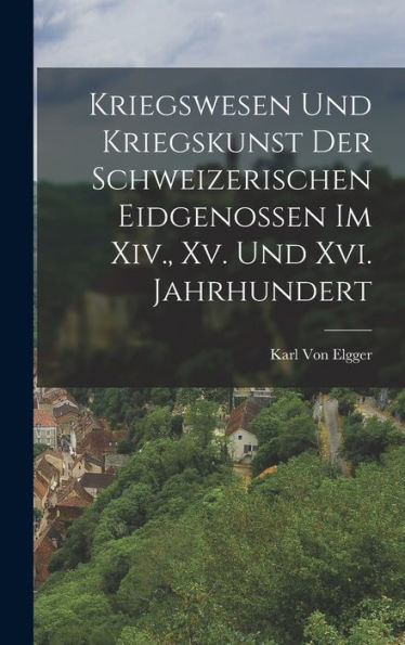 Kriegswesen Und Kriegskunst Der Schweizerischen Eidgenossen Im Xiv., Xv. Und Xvi. Jahrhundert (German Edition) - 9781017989465