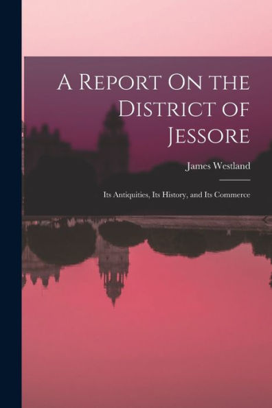 A Report On The District Of Jessore: Its Antiquities, Its History, And Its Commerce - 9781017989731
