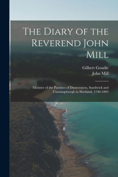 The Diary Of The Reverend John Mill: Minister Of The Parishes Of Dunrossness, Sandwick And Cunningsburgh In Shetland, 1740-1803 - 9781017990263