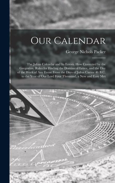 Our Calendar: The Julian Calendar And Its Errors. How Corrected By The Gregorian. Rules For Finding The Dominical Letter, And The Day Of The Week Of ... Of Our Lord Four Thousand, A New And Easy Met - 9781017990805
