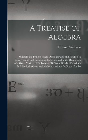 A Treatise Of Algebra: Wherein The Principles Are Demonstrated And Applied In Many Useful And Interesting Inquiries, And In The Resolution Of A Great ... The Geometrical Construction Of A Great Numbe - 9781017991192