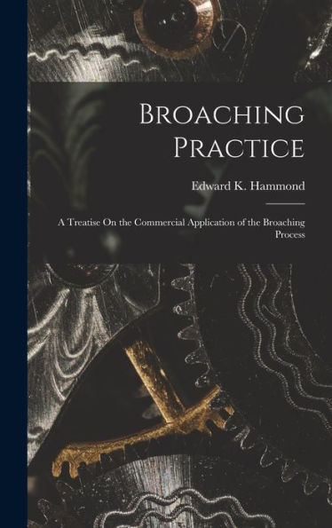 Broaching Practice: A Treatise On The Commercial Application Of The Broaching Process - 9781017991222
