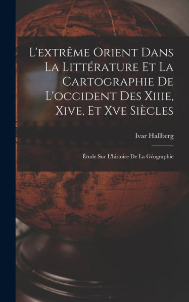 L'Extrême Orient Dans La Littérature Et La Cartographie De L'Occident Des Xiiie, Xive, Et Xve Siècles: Étude Sur L'Histoire De La Géographie (French Edition) - 9781017991857