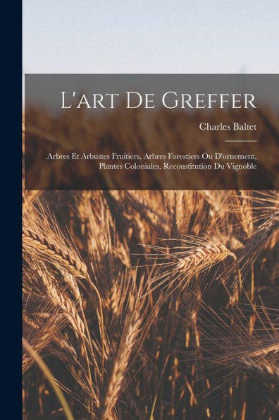 L'Art De Greffer: Arbres Et Arbustes Fruitiers, Arbres Forestiers Ou D'Ornement, Plantes Coloniales, Reconstitution Du Vignoble (French Edition) - 9781017992816