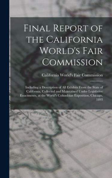 Final Report Of The California World's Fair Commission: Including A Description Of All Exhibits From The State Of California, Collected And Maintained ... World's Columbian Exposition, Chicago, 1893 - 9781017993479