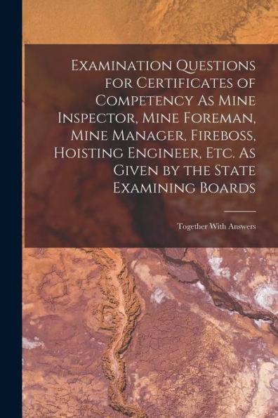 Examination Questions For Certificates Of Competency As Mine Inspector, Mine Foreman, Mine Manager, Fireboss, Hoisting Engineer, Etc. As Given By The State Examining Boards: Together With Answers - 9781017994537