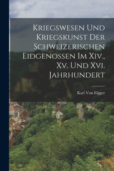 Kriegswesen Und Kriegskunst Der Schweizerischen Eidgenossen Im Xiv., Xv. Und Xvi. Jahrhundert (German Edition) - 9781017994650