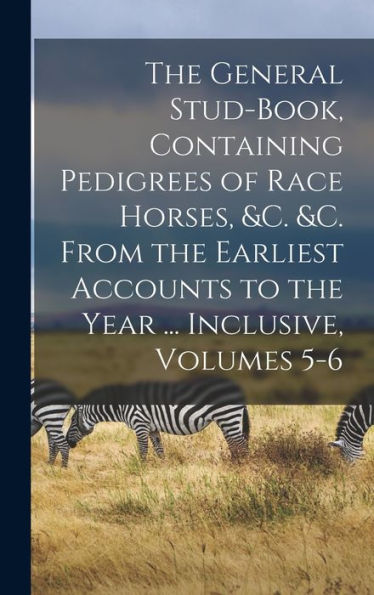 The General Stud-Book, Containing Pedigrees Of Race Horses, &C. &C. From The Earliest Accounts To The Year ... Inclusive, Volumes 5-6 - 9781017994926