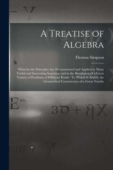 A Treatise Of Algebra: Wherein The Principles Are Demonstrated And Applied In Many Useful And Interesting Inquiries, And In The Resolution Of A Great ... The Geometrical Construction Of A Great Numbe - 9781017995749