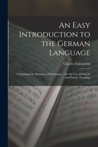 An Easy Introduction To The German Language: Containing The Elements Of Grammar ... For The Use Of Schools And Private Teaching - 9781017995824
