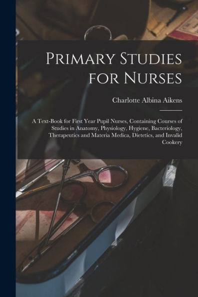 Primary Studies For Nurses: A Text-Book For First Year Pupil Nurses, Containing Courses Of Studies In Anatomy, Physiology, Hygiene, Bacteriology, ... Medica, Dietetics, And Invalid Cookery - 9781017996043