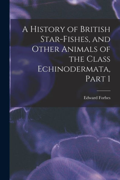 A History Of British Star-Fishes, And Other Animals Of The Class Echinodermata, Part 1 - 9781017996579