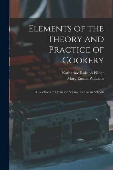 Elements Of The Theory And Practice Of Cookery: A Textbook Of Domestic Science For Use In Schools - 9781017996814