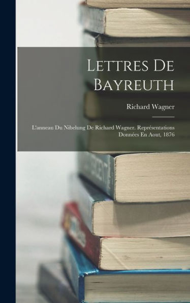 Lettres De Bayreuth: L'Anneau Du Nibelung De Richard Wagner. Représentations Données En Aout, 1876 (French Edition) - 9781017996890