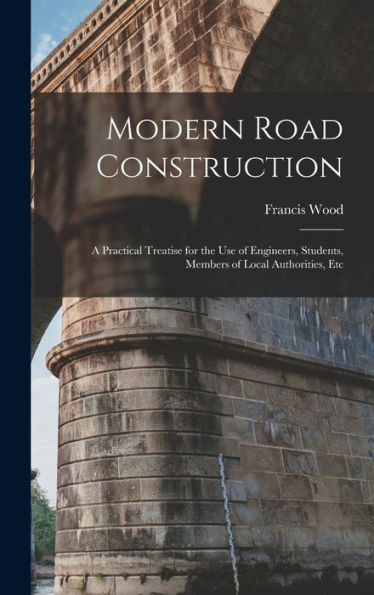 Modern Road Construction: A Practical Treatise For The Use Of Engineers, Students, Members Of Local Authorities, Etc - 9781017996982