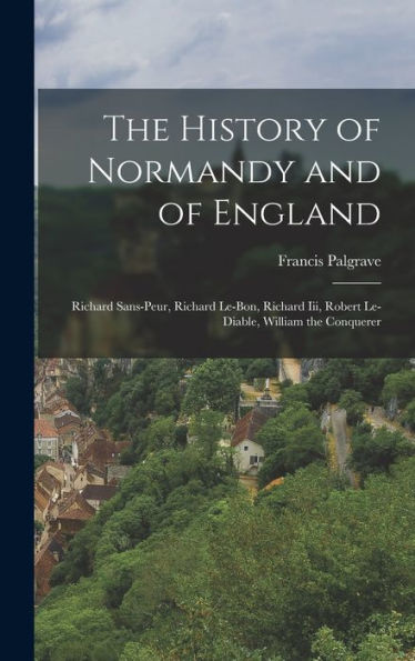 The History Of Normandy And Of England: Richard Sans-Peur, Richard Le-Bon, Richard Iii, Robert Le-Diable, William The Conquerer - 9781017997484