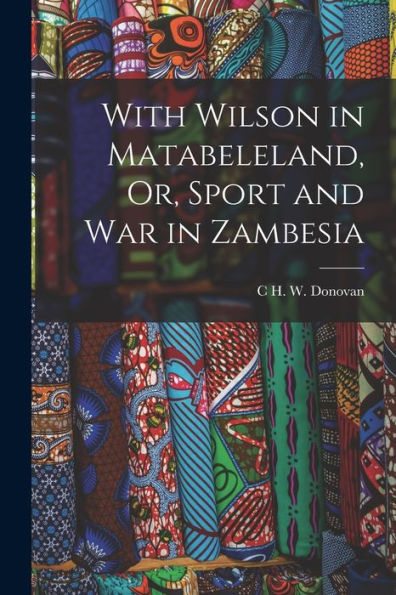 With Wilson In Matabeleland, Or, Sport And War In Zambesia - 9781017998108