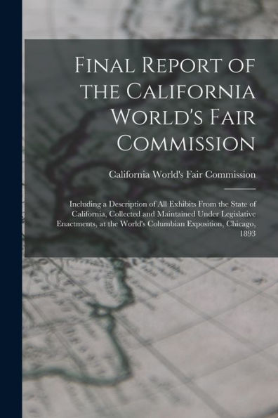 Final Report Of The California World's Fair Commission: Including A Description Of All Exhibits From The State Of California, Collected And Maintained ... World's Columbian Exposition, Chicago, 1893 - 9781017998474