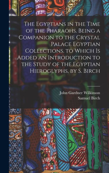 The Egyptians In The Time Of The Pharaohs. Being A Companion To The Crystal Palace Egyptian Collections. To Which Is Added An Introduction To The Study Of The Egyptian Hieroglyphs, By S. Birch - 9781017999099